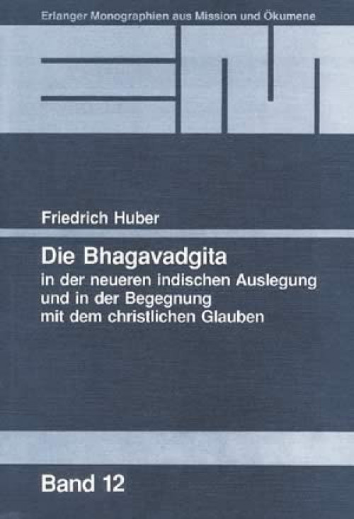 Friedrich Huber Die Bhagavadgita in der neueren indischen Auslegung und in der Begegnung mit dem christlichen Glauben